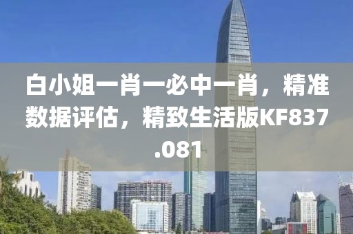 白小姐一肖一必中一肖，精准数据评估，精致生活版KF837.081