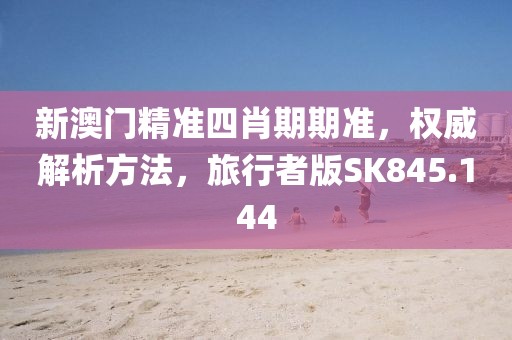 新澳门精准四肖期期准，权威解析方法，旅行者版SK845.144