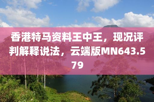 香港特马资料王中王，现况评判解释说法，云端版MN643.579