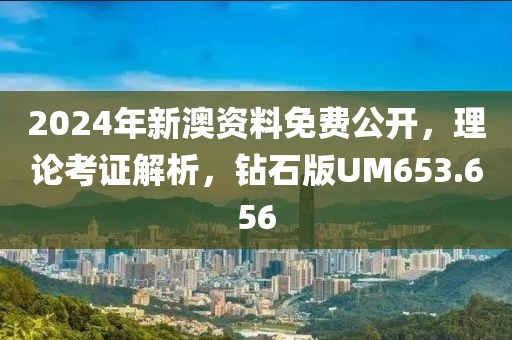 2024年新澳资料免费公开，理论考证解析，钻石版UM653.656