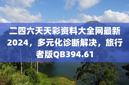 二四六天天彩资料大全网最新2024，多元化诊断解决，旅行者版QB394.61
