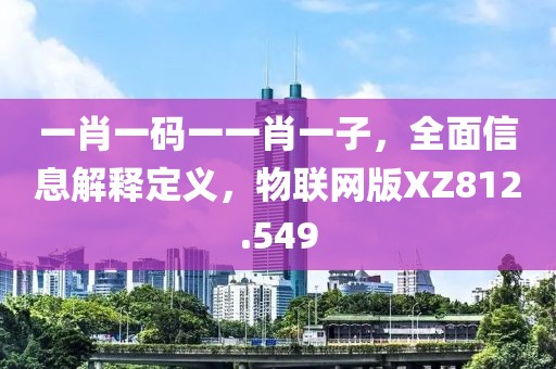 一肖一码一一肖一子，全面信息解释定义，物联网版XZ812.549