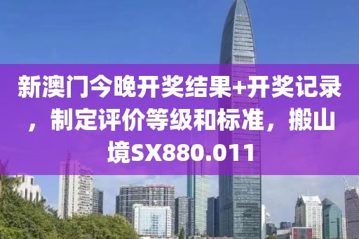 新澳门今晚开奖结果+开奖记录，制定评价等级和标准，搬山境SX880.011