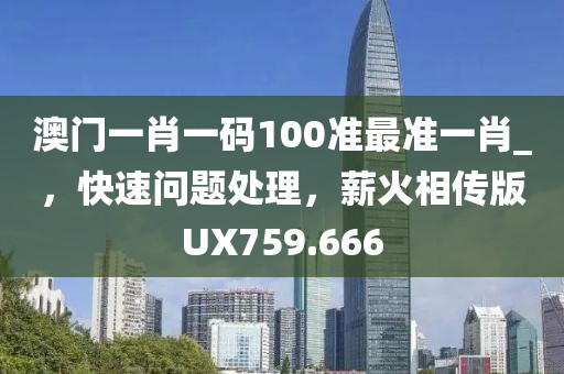 澳门一肖一码100准最准一肖_，快速问题处理，薪火相传版UX759.666