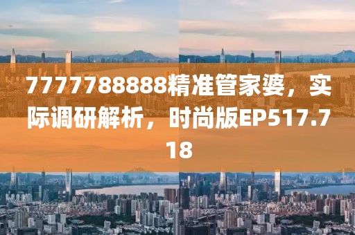 7777788888精准管家婆，实际调研解析，时尚版EP517.718
