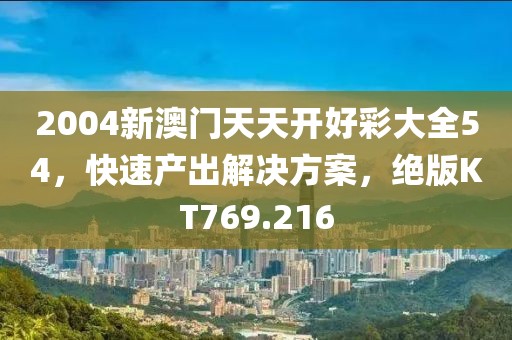 2004新澳门天天开好彩大全54，快速产出解决方案，绝版KT769.216