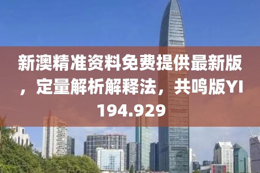 新澳精准资料免费提供最新版，定量解析解释法，共鸣版YI194.929