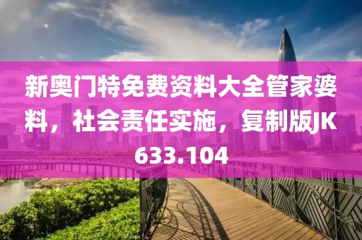 新奥门特免费资料大全管家婆料，社会责任实施，复制版JK633.104