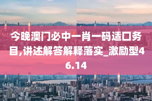 今晚澳门必中一肖一码适囗务目,讲述解答解释落实_激励型46.14