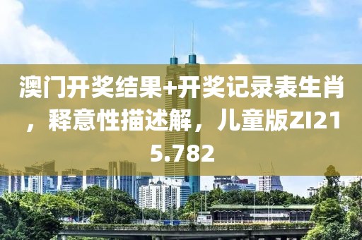 澳门开奖结果+开奖记录表生肖，释意性描述解，儿童版ZI215.782