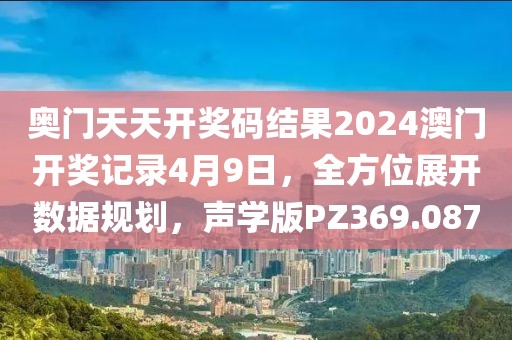 奥门天天开奖码结果2024澳门开奖记录4月9日，全方位展开数据规划，声学版PZ369.087
