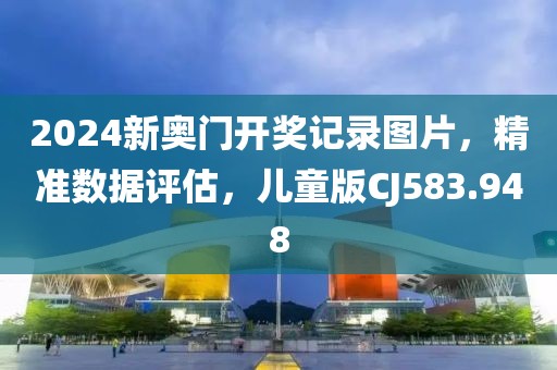2024新奥门开奖记录图片，精准数据评估，儿童版CJ583.948