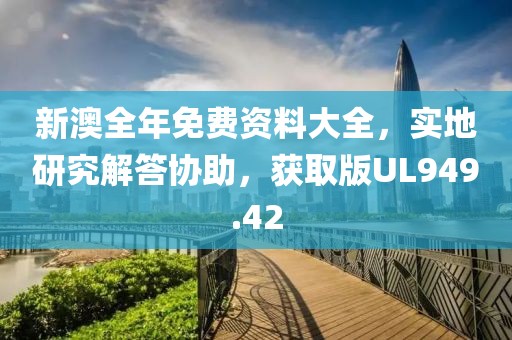 新澳全年免费资料大全，实地研究解答协助，获取版UL949.42