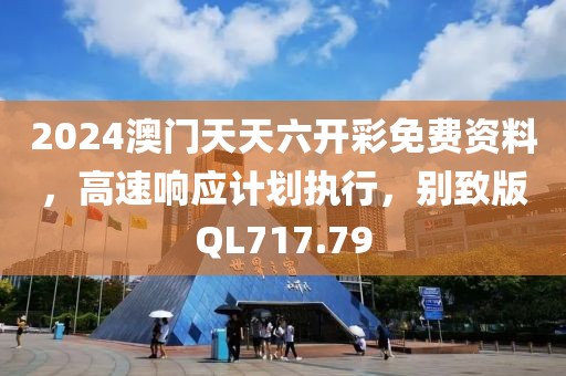 2024澳门天天六开彩免费资料，高速响应计划执行，别致版QL717.79
