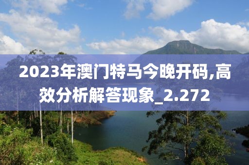 2023年澳门特马今晚开码,高效分析解答现象_2.272