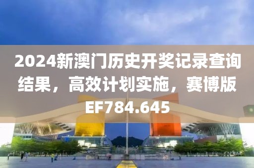 2024新澳门历史开奖记录查询结果，高效计划实施，赛博版EF784.645