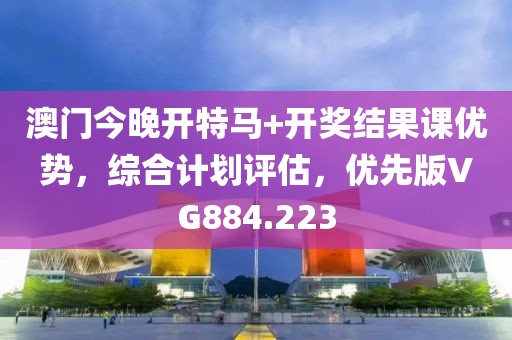 澳门今晚开特马+开奖结果课优势，综合计划评估，优先版VG884.223