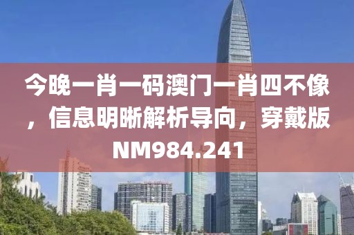 今晚一肖一码澳门一肖四不像，信息明晰解析导向，穿戴版NM984.241