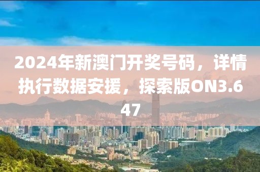 2024年新澳门开奖号码，详情执行数据安援，探索版ON3.647