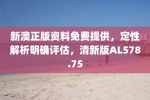 新澳正版资料免费提供，定性解析明确评估，清新版AL578.75