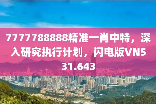 7777788888精准一肖中特，深入研究执行计划，闪电版VN531.643