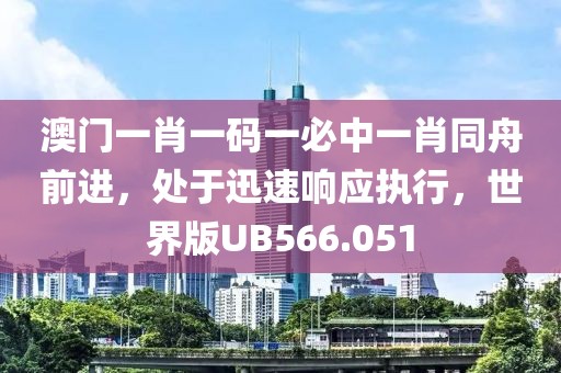 澳门一肖一码一必中一肖同舟前进，处于迅速响应执行，世界版UB566.051