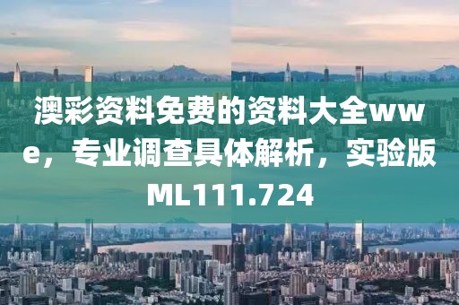 澳彩资料免费的资料大全wwe，专业调查具体解析，实验版ML111.724