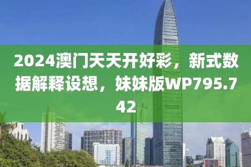 2024澳门天天开好彩，新式数据解释设想，妹妹版WP795.742