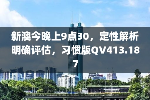 新澳今晚上9点30，定性解析明确评估，习惯版QV413.187