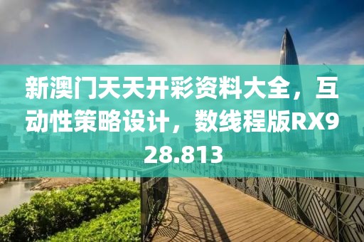 新澳门天天开彩资料大全，互动性策略设计，数线程版RX928.813
