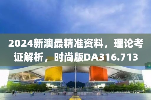2024新澳最精准资料，理论考证解析，时尚版DA316.713
