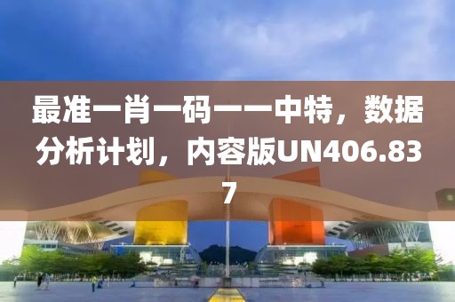 最准一肖一码一一中特，数据分析计划，内容版UN406.837
