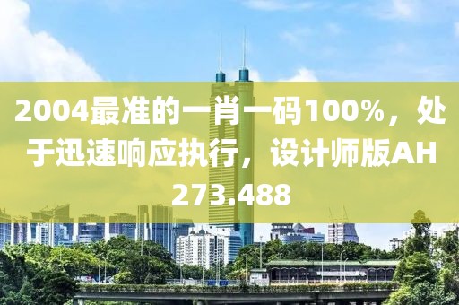 2004最准的一肖一码100%，处于迅速响应执行，设计师版AH273.488