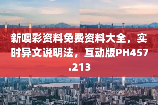 新噢彩资料免费资料大全，实时异文说明法，互动版PH457.213