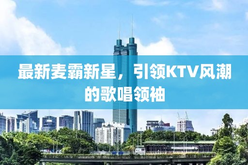 最新麦霸新星，引领KTV风潮的歌唱领袖