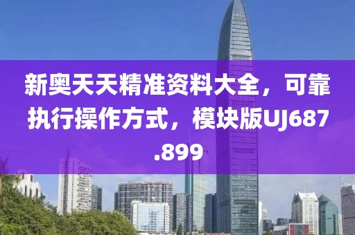 新奥天天精准资料大全，可靠执行操作方式，模块版UJ687.899