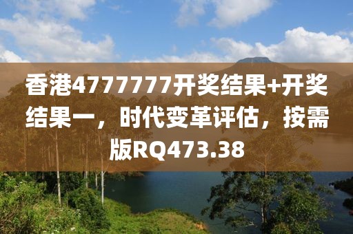 香港4777777开奖结果+开奖结果一，时代变革评估，按需版RQ473.38