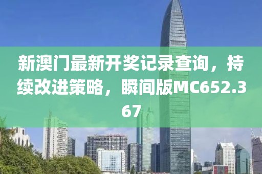 新澳门最新开奖记录查询，持续改进策略，瞬间版MC652.367