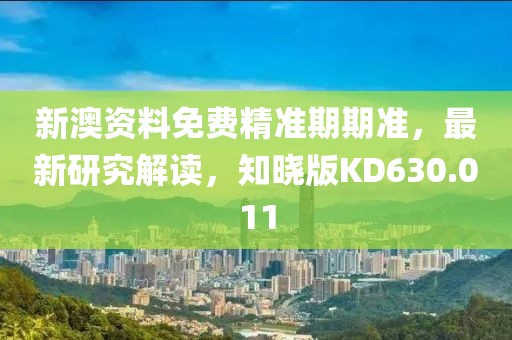 新澳资料免费精准期期准，最新研究解读，知晓版KD630.011