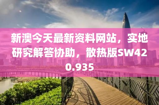 新澳今天最新资料网站，实地研究解答协助，散热版SW420.935