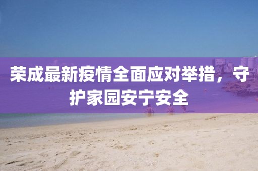 荣成最新疫情全面应对举措，守护家园安宁安全
