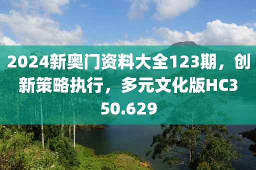 2024新奥门资料大全123期，创新策略执行，多元文化版HC350.629
