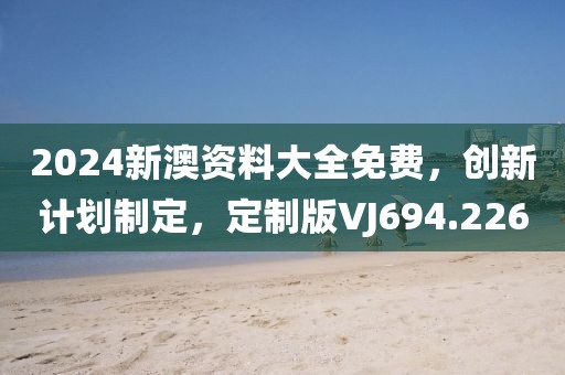 2024新澳资料大全免费，创新计划制定，定制版VJ694.226