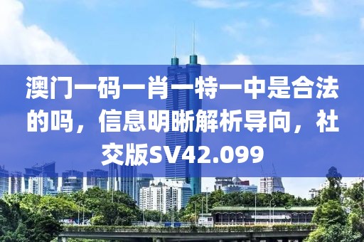 澳门一码一肖一特一中是合法的吗，信息明晰解析导向，社交版SV42.099