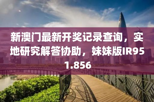 新澳门最新开奖记录查询，实地研究解答协助，妹妹版IR951.856