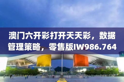 澳门六开彩打开天天彩，数据管理策略，零售版IW986.764