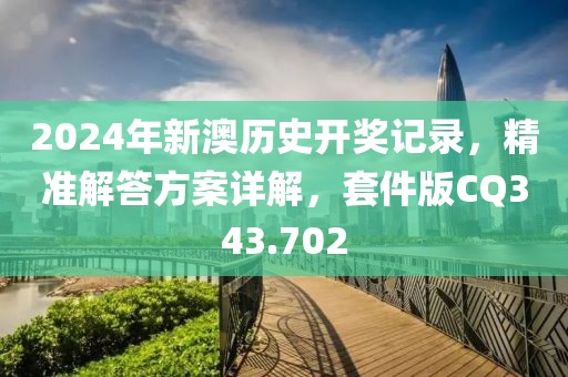 2024年新澳历史开奖记录，精准解答方案详解，套件版CQ343.702