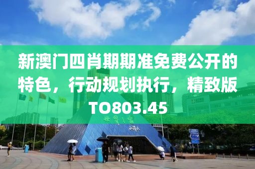 新澳门四肖期期准免费公开的特色，行动规划执行，精致版TO803.45