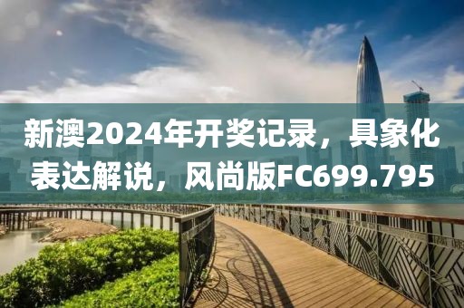新澳2024年开奖记录，具象化表达解说，风尚版FC699.795