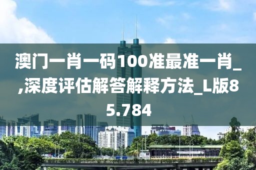 澳门一肖一码100准最准一肖_,深度评估解答解释方法_L版85.784